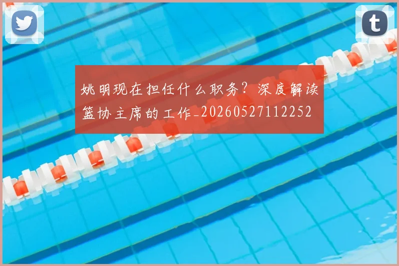 姚明现在担任什么职务?深度解读篮协主席的工作_20260527112252