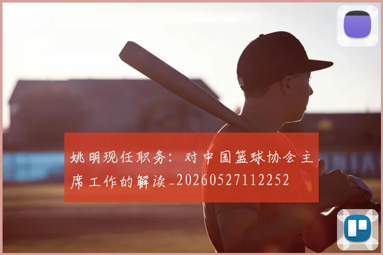 姚明现任职务:对中国篮球协会主席工作的解读_20260527112252