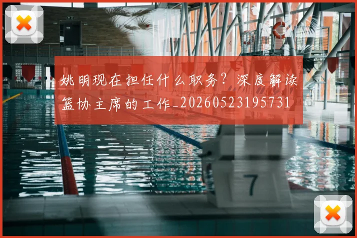 姚明现在担任什么职务？深度解读篮协主席的工作_20260523195731