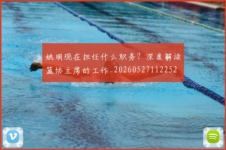 姚明现在担任什么职务？深度解读篮协主席的工作_20260527112252