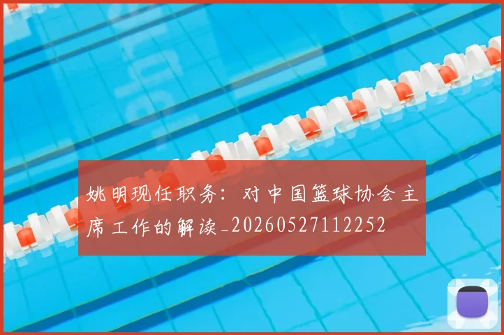 姚明现任职务:对中国篮球协会主席工作的解读_20260527112252